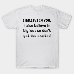 i believe in you i also believe in bigfoot so don't get too excited T-Shirt